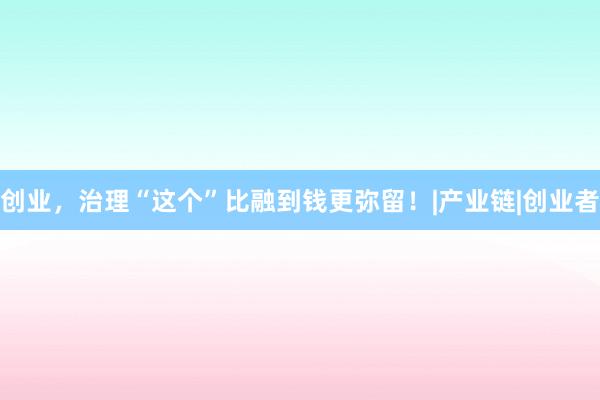 创业，治理“这个”比融到钱更弥留！|产业链|创业者