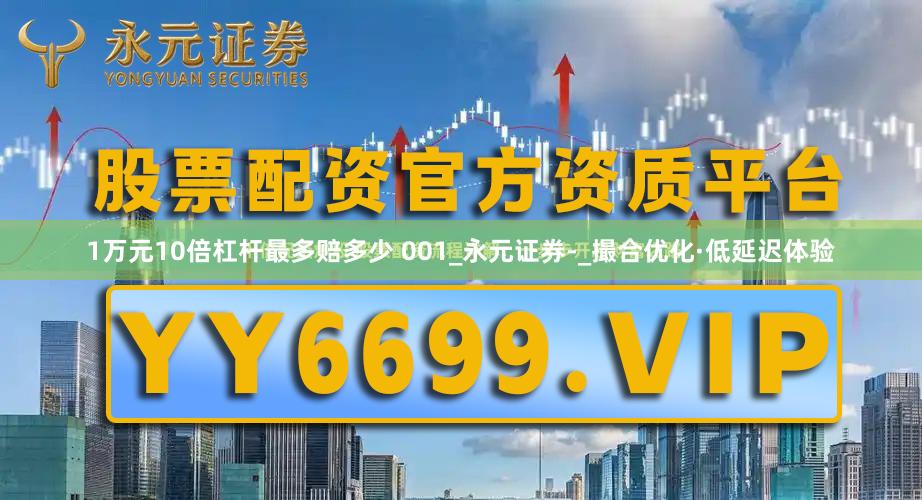1万元10倍杠杆最多赔多少 001_永元证券-_撮合优化·低延迟体验
