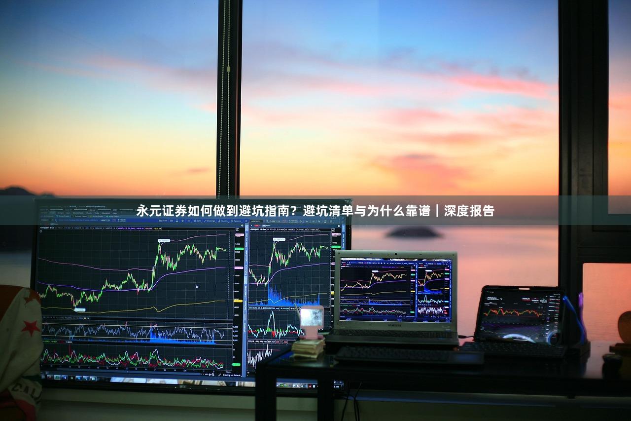 永元证券如何做到避坑指南？避坑清单与为什么靠谱｜深度报告