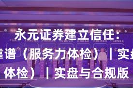 永元证券建立信任：为什么靠谱（服务力体检）｜实盘与合规版