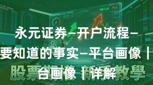 永元证券—开户流程—你需要知道的事实—平台画像｜详解