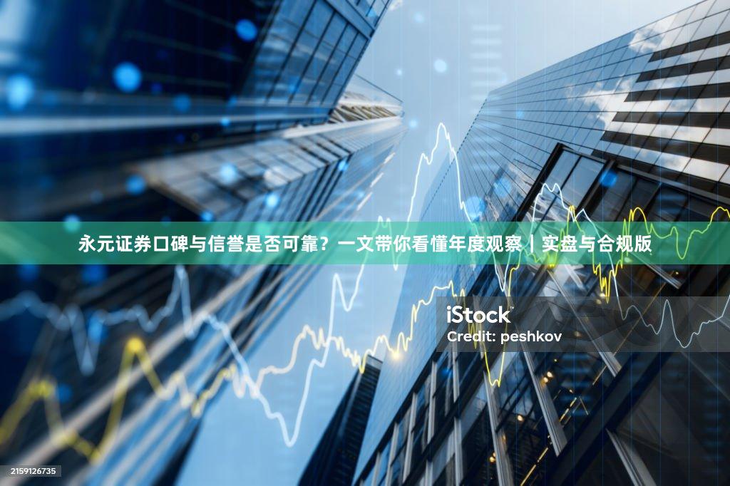永元证券口碑与信誉是否可靠？一文带你看懂年度观察｜实盘与合规版
