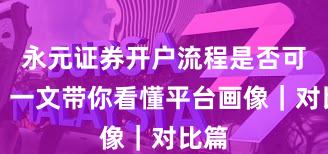 永元证券开户流程是否可靠？一文带你看懂平台画像｜对比篇