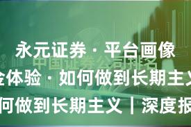 永元证券 · 平台画像 · 出入金体验 · 如何做到长期主义｜深度报告
