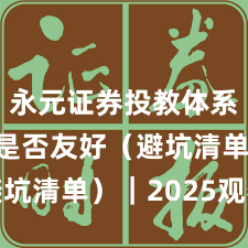 永元证券投教体系：量化是否友好（避坑清单）｜2025观察