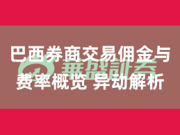 巴西券商交易佣金与费率概览 异动解析