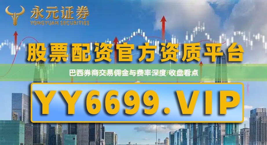 巴西券商交易佣金与费率深度 收盘看点