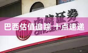 巴西估值追踪 十点速递