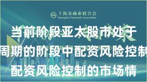 当前阶段亚太股市处于宽幅震荡周期的阶段中配资风险控制的市场情