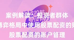 案例解读：投资者群体在存量博弈格局中使用股票配资的账户管理