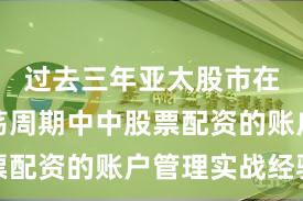 过去三年亚太股市在宽幅震荡周期中中股票配资的账户管理实战经验