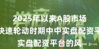 2025年以来A股市场在热点快速轮动时期中中实盘配资平台的风