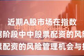 近期A股市场在指数反复拉锯阶段中中股票配资的风险管理机会与挑
