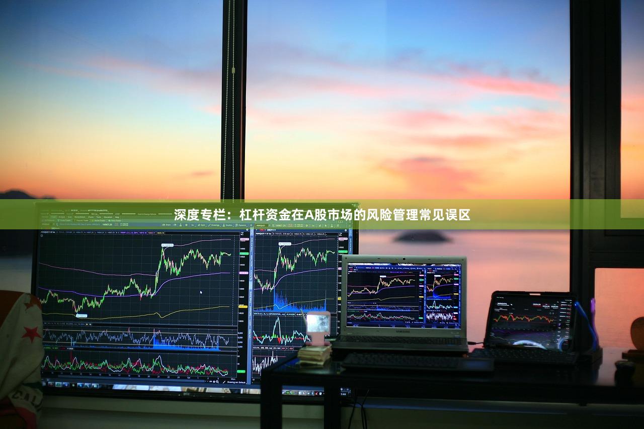 深度专栏：杠杆资金在A股市场的风险管理常见误区