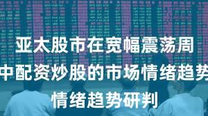 亚太股市在宽幅震荡周期中中配资炒股的市场情绪趋势研判