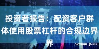 投资者报告：配资客户群体使用股票杠杆的合规边界