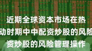 近期全球资本市场在热点快速轮动时期中中配资炒股的风险管理操作