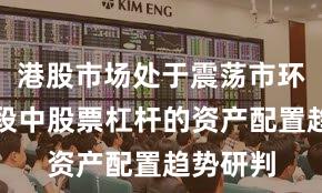 港股市场处于震荡市环境的阶段中股票杠杆的资产配置趋势研判