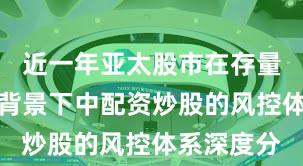 近一年亚太股市在存量博弈格局背景下中配资炒股的风控体系深度分