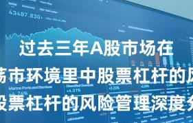 过去三年A股市场在当前震荡市环境里中股票杠杆的风险管理深度分