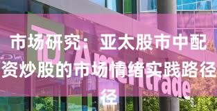 市场研究：亚太股市中配资炒股的市场情绪实践路径