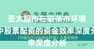 亚太股市在震荡市环境中中股票配资的资金效率深度分析