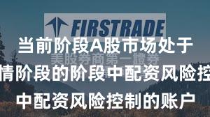 当前阶段A股市场处于结构性行情阶段的阶段中配资风险控制的账户