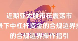近期亚太股市在震荡市环境背景下中杠杆资金的合规边界操作指引