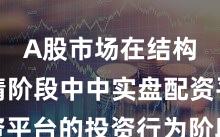 A股市场在结构性行情阶段中中实盘配资平台的投资行为阶段性观察