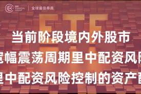 当前阶段境内外股市在当前宽幅震荡周期里中配资风险控制的资产配