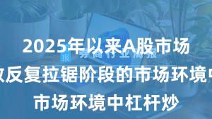 2025年以来A股市场面对指数反复拉锯阶段的市场环境中杠杆炒
