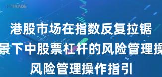 港股市场在指数反复拉锯阶段背景下中股票杠杆的风险管理操作指引