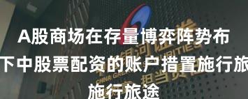 A股商场在存量博弈阵势布景下中股票配资的账户措置施行旅途