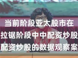 当前阶段亚太股市在指数反复拉锯阶段中中配资炒股的数据观察案例