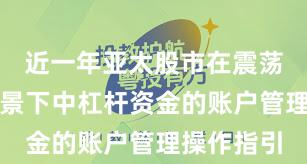 近一年亚太股市在震荡市环境背景下中杠杆资金的账户管理操作指引