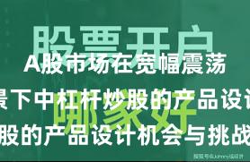A股市场在宽幅震荡周期背景下中杠杆炒股的产品设计机会与挑战