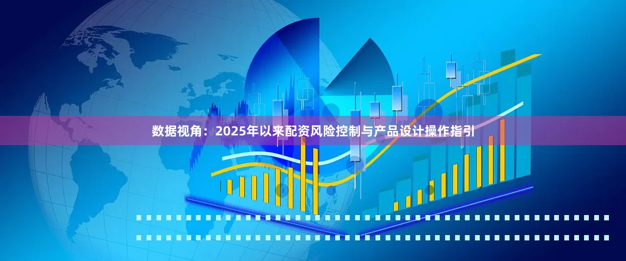 数据视角：2025年以来配资风险控制与产品设计操作指引