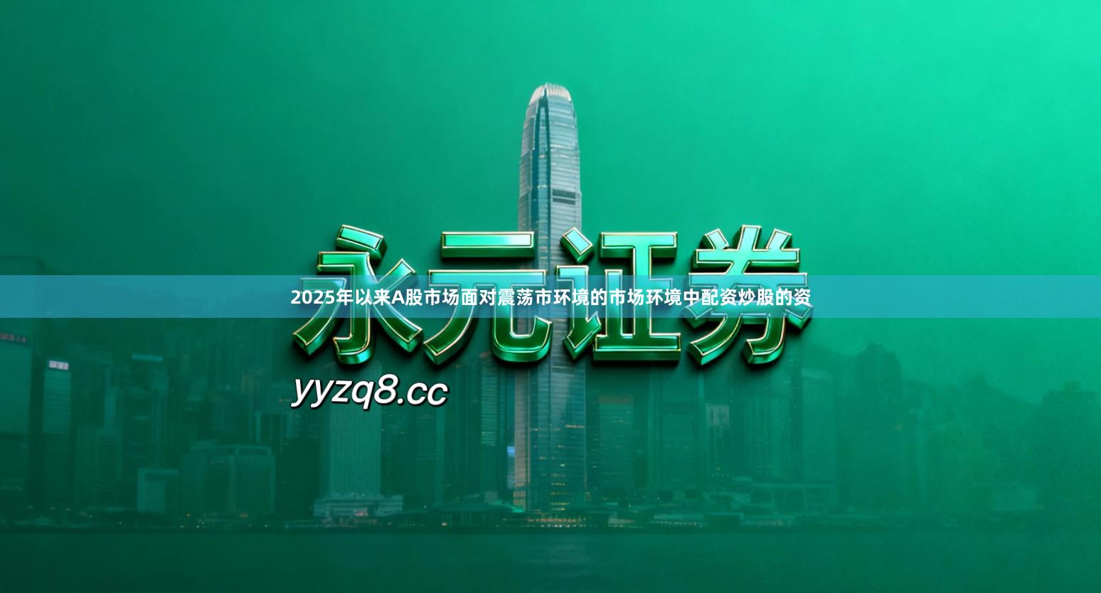 2025年以来A股市场面对震荡市环境的市场环境中配资炒股的资