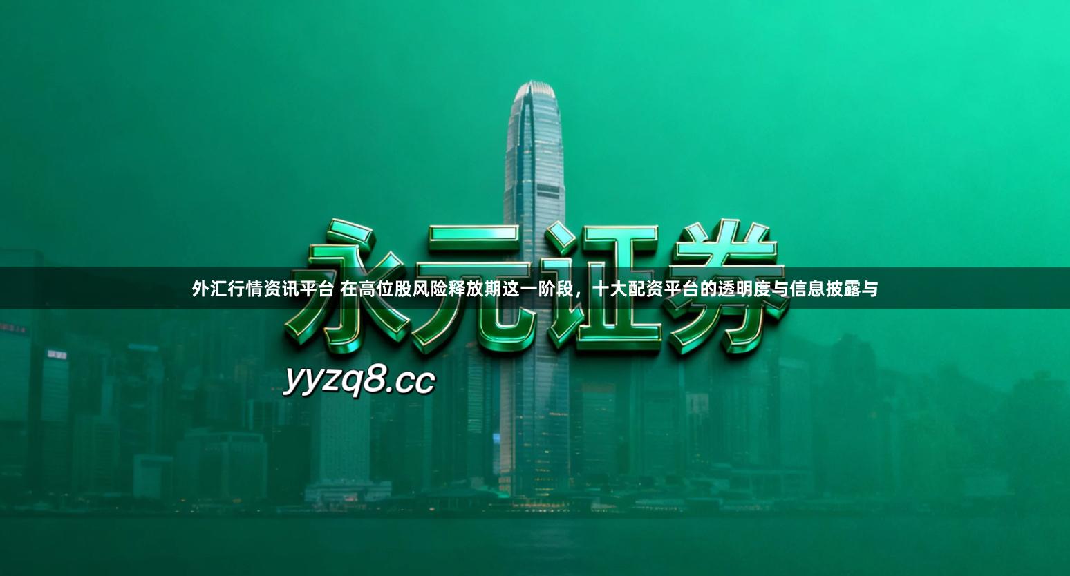 外汇行情资讯平台 在高位股风险释放期这一阶段，十大配资平台的透明度与信息披露与