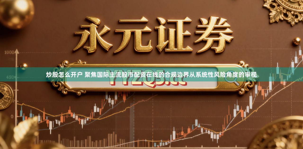 炒股怎么开户 聚焦国际主流股市配资在线的合规边界从系统性风险角度的审视