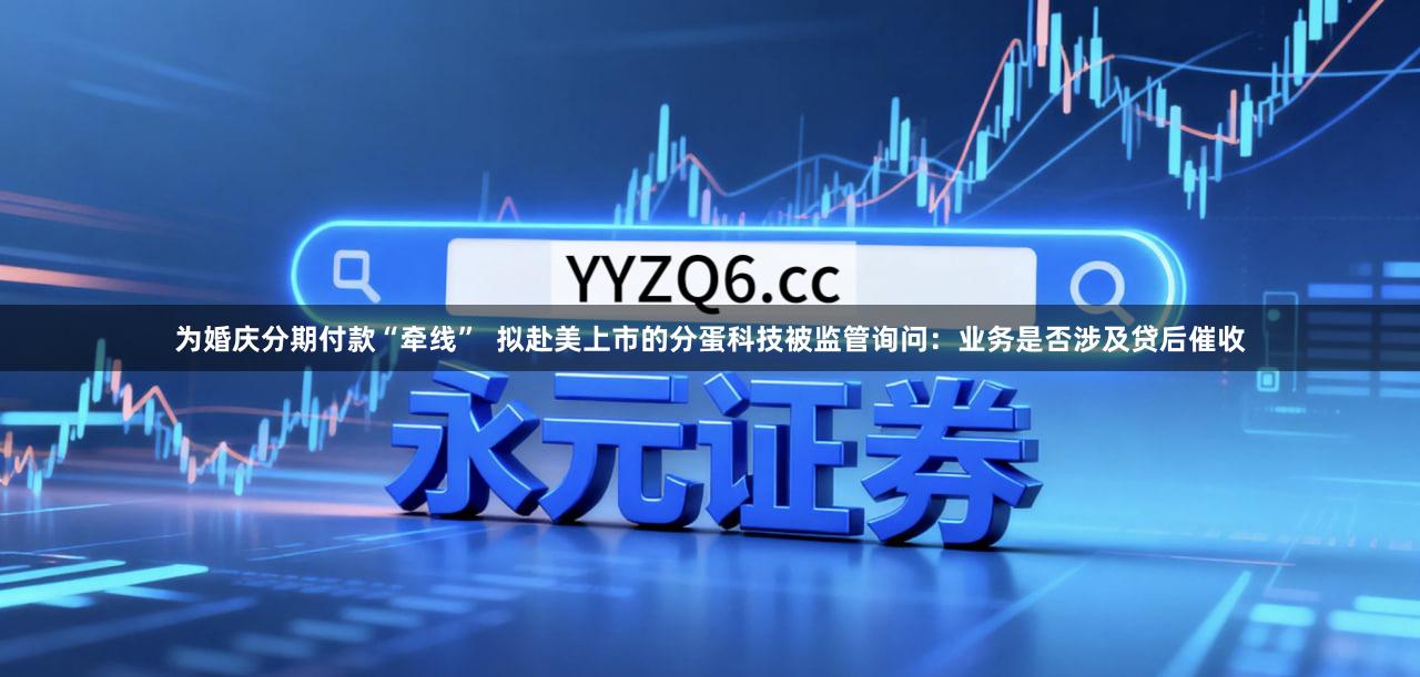 为婚庆分期付款“牵线”  拟赴美上市的分蛋科技被监管询问：业务是否涉及贷后催收