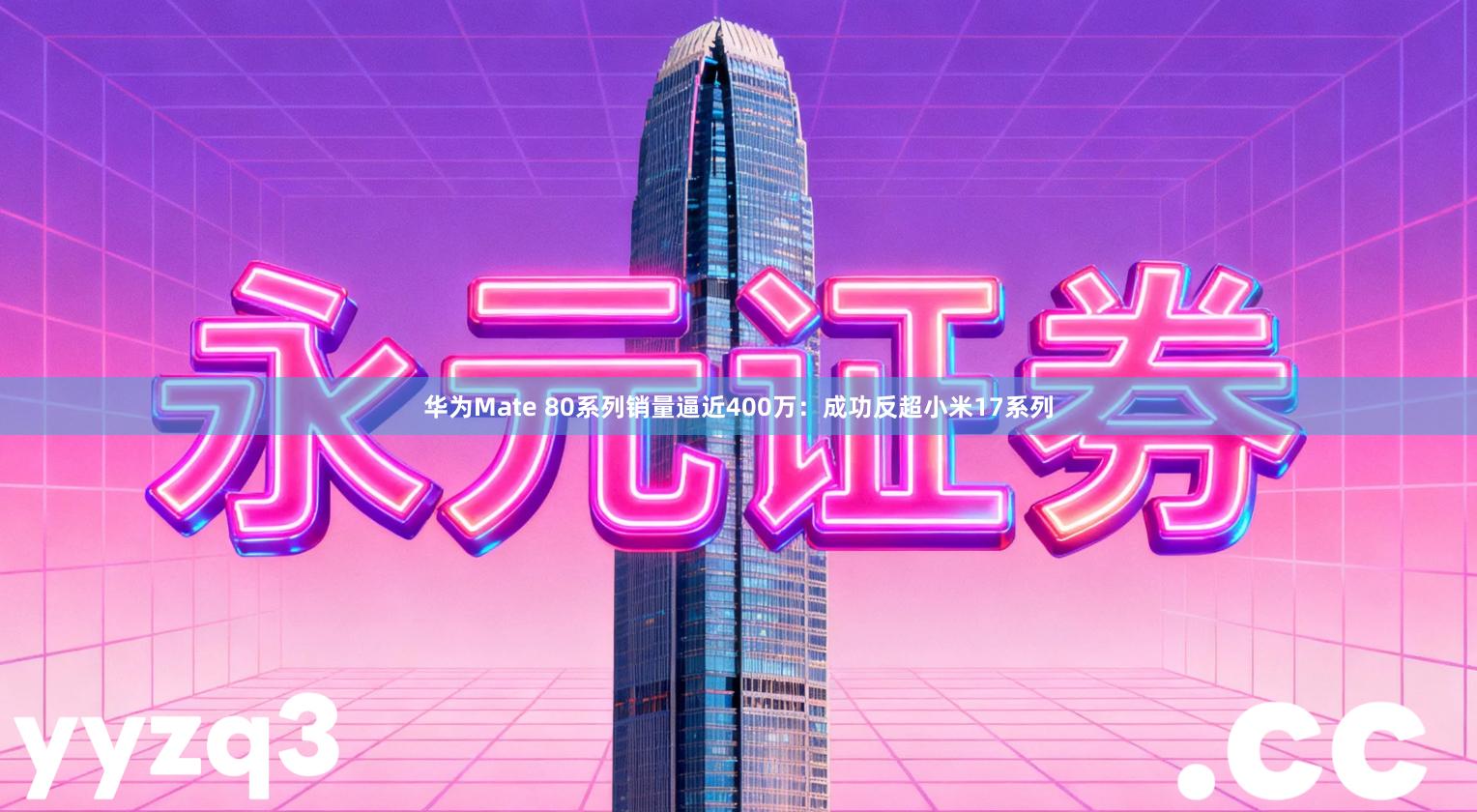 华为Mate 80系列销量逼近400万：成功反超小米17系列