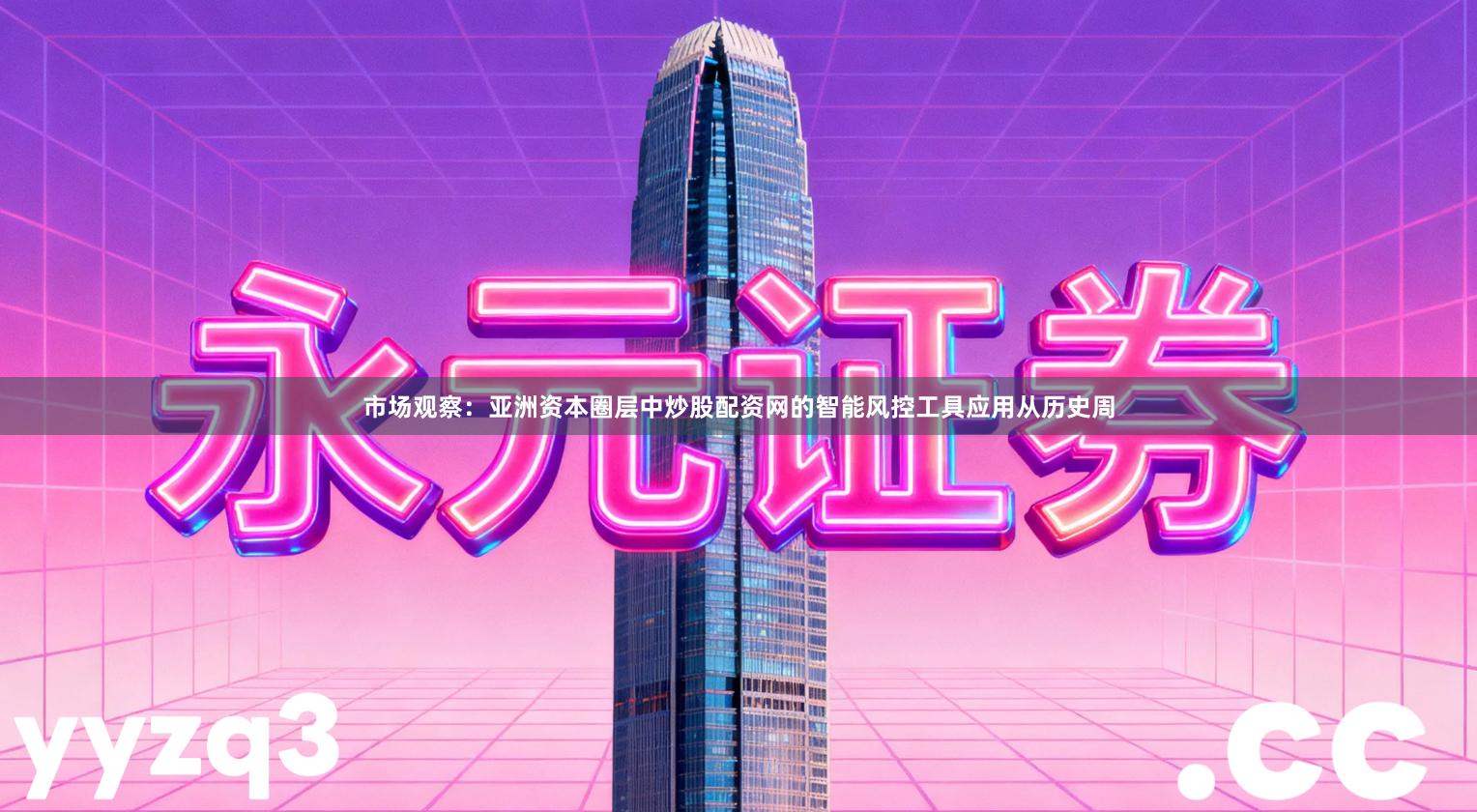 市场观察：亚洲资本圈层中炒股配资网的智能风控工具应用从历史周