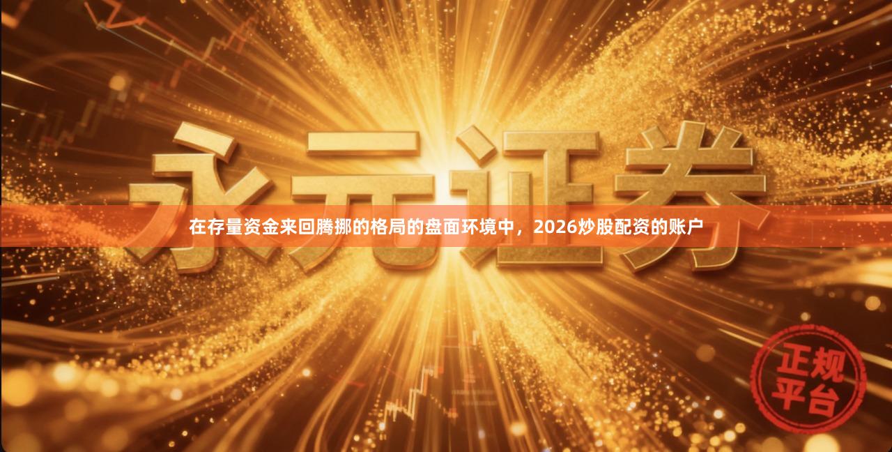 在存量资金来回腾挪的格局的盘面环境中，2026炒股配资的账户