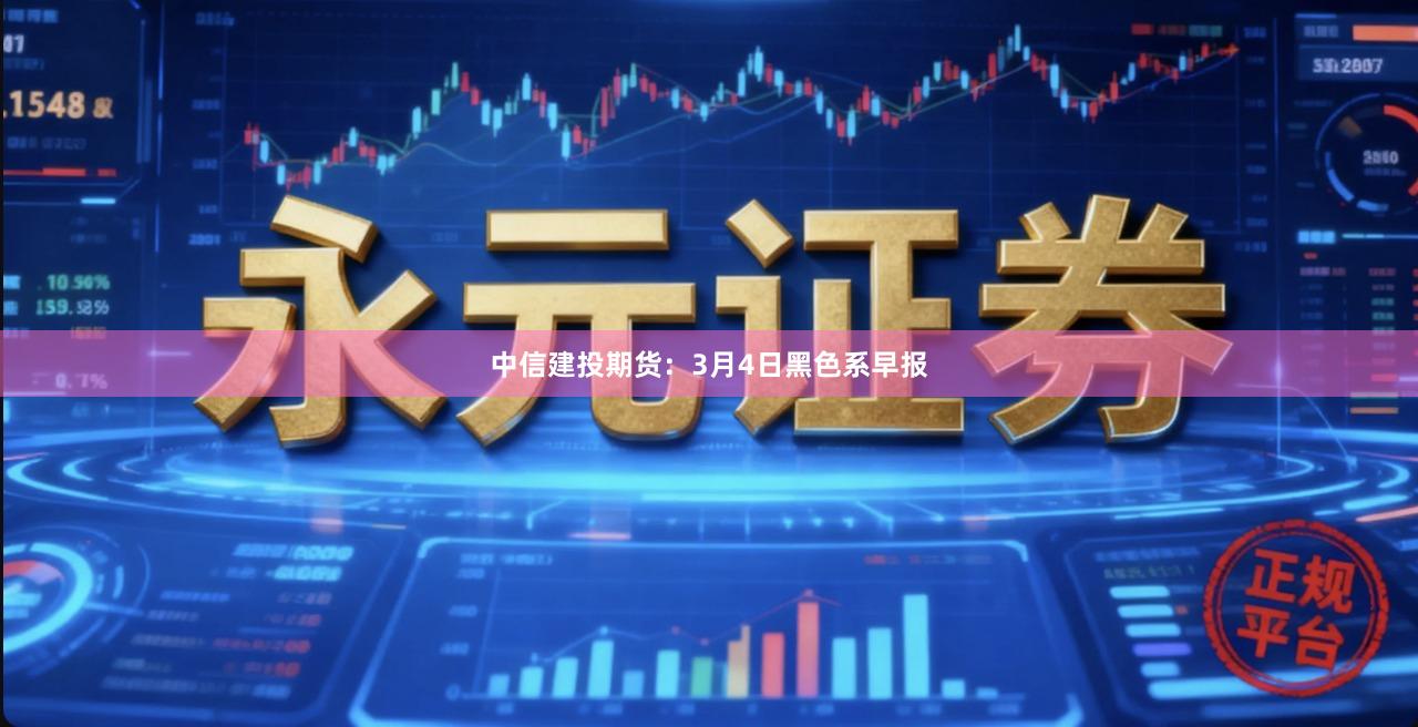 中信建投期货：3月4日黑色系早报